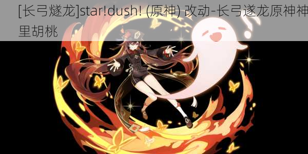 [长弓燧龙]star!dush! (原神) 改动-长弓遂龙原神神里胡桃